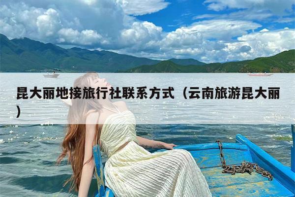 昆大丽地接旅行社联系方式（云南旅游昆大丽）