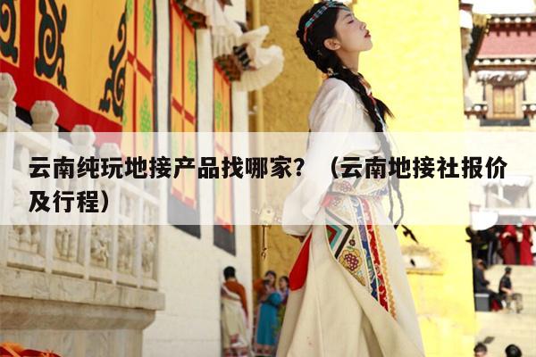 云南纯玩地接产品找哪家?(云南地接社报价及行程)