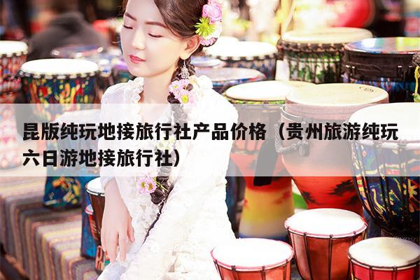 昆版纯玩地接旅行社产品价格（贵州旅游纯玩六日游地接旅行社）