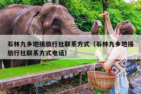 石林九乡地接旅行社联系方式（石林九乡地接旅行社联系方式电话）
