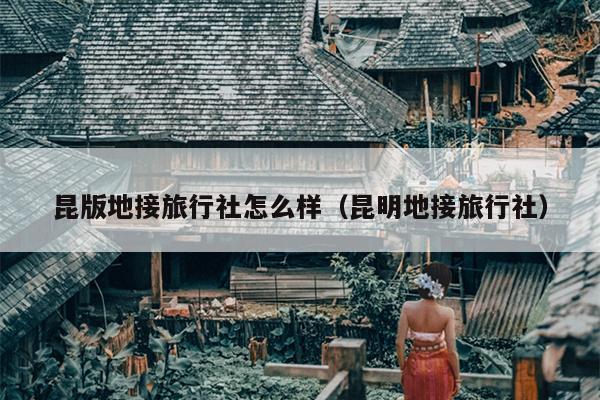 昆版地接旅行社怎么样（昆明地接旅行社）