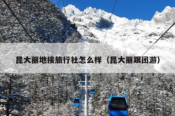 昆大丽地接旅行社怎么样（昆大丽跟团游）