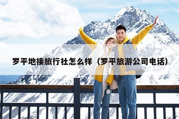 罗平地接旅行社怎么样（罗平旅游公司电话）