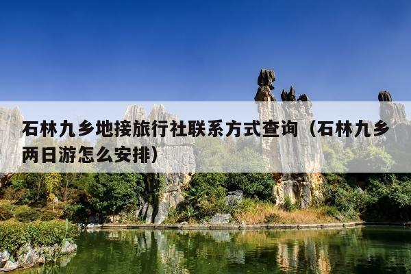 石林九乡地接旅行社联系方式查询（石林九乡两日游怎么安排）