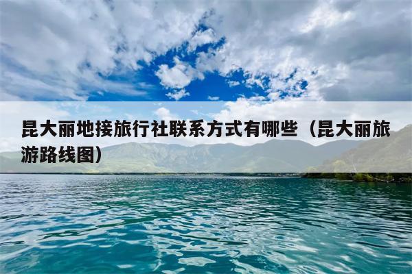 昆大丽地接旅行社联系方式有哪些（昆大丽旅游路线图）