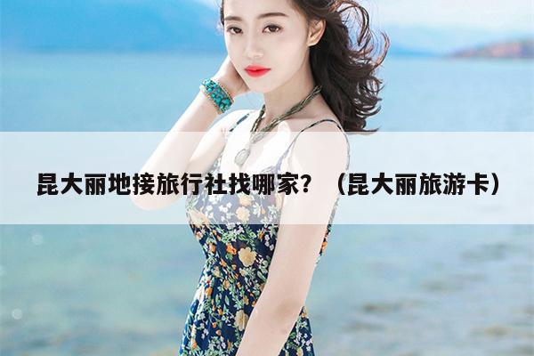 昆大丽地接旅行社找哪家？（昆大丽旅游卡）