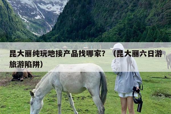 昆大丽纯玩地接产品找哪家？（昆大丽六日游旅游陷阱）