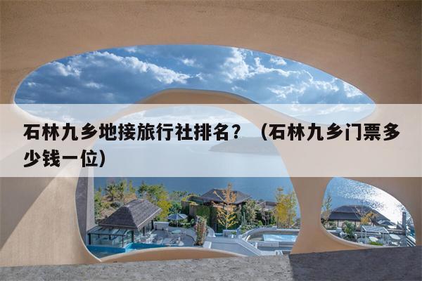 石林九乡地接旅行社排名？（石林九乡门票多少钱一位）