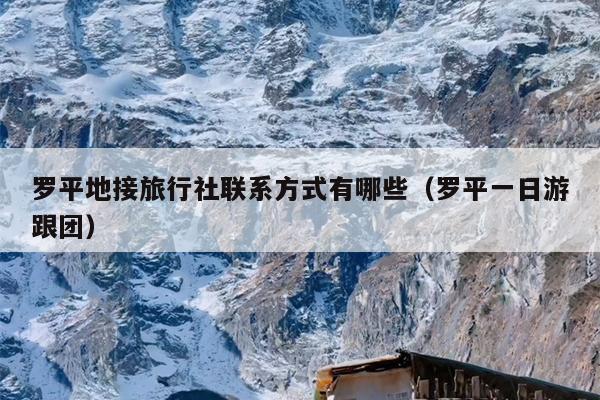 罗平地接旅行社联系方式有哪些（罗平一日游跟团）