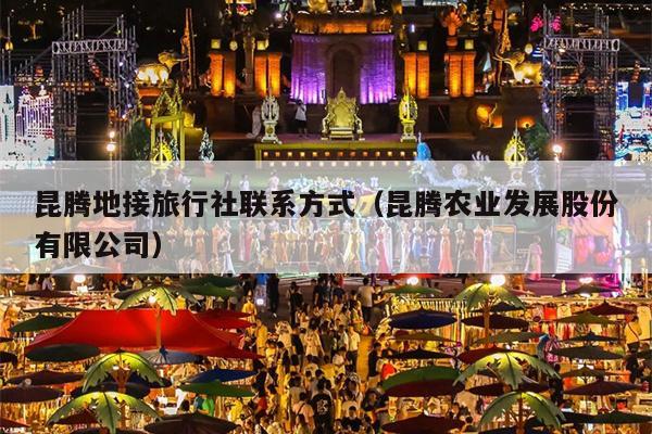 昆腾地接旅行社联系方式（昆腾农业发展股份有限公司）