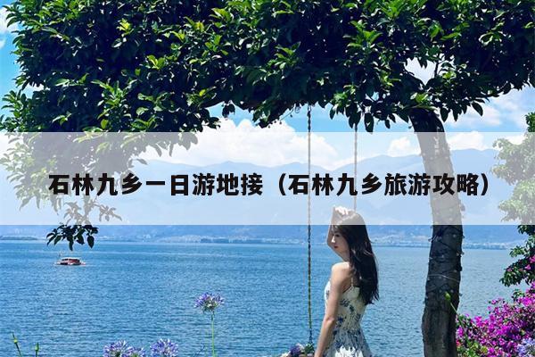 石林九乡一日游地接（石林九乡旅游攻略）