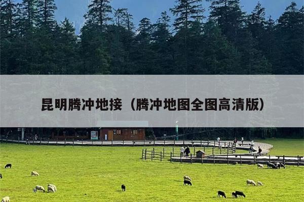 昆明腾冲地接（腾冲地图全图高清版）