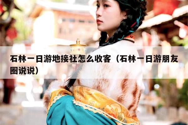 石林一日游地接社怎么收客（石林一日游朋友圈说说）