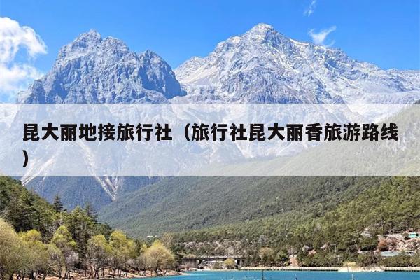 昆大丽地接旅行社（旅行社昆大丽香旅游路线）