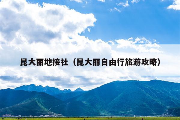 昆大丽地接社（昆大丽自由行旅游攻略）