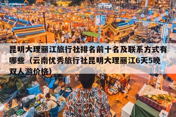 昆明大理丽江旅行社排名前十名及联系方式有哪些（云南优秀旅行社昆明大理丽江6天5晚双人游价格）