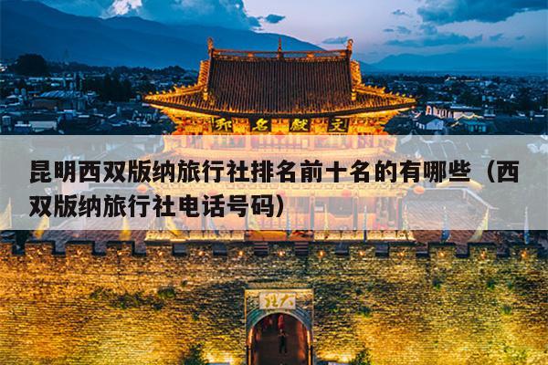 昆明西双版纳旅行社排名前十名的有哪些（西双版纳旅行社电话号码）