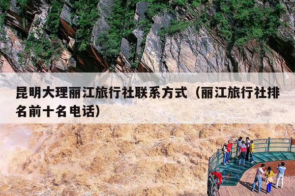 昆明大理丽江旅行社联系方式（丽江旅行社排名前十名电话）