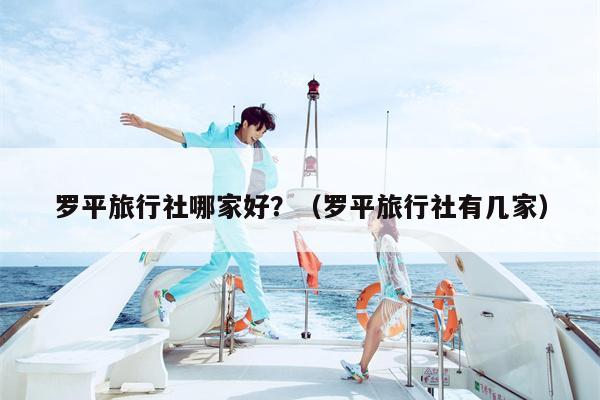 罗平旅行社哪家好？（罗平旅行社有几家）