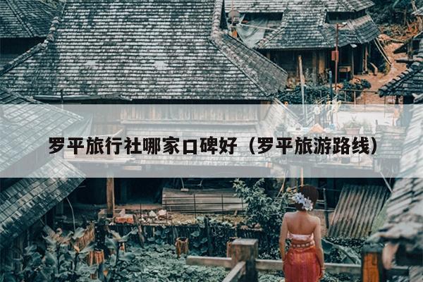 罗平旅行社哪家口碑好（罗平旅游路线）