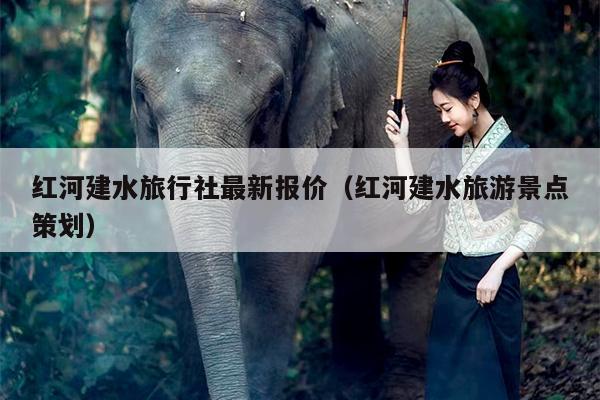 红河建水旅行社最新报价（红河建水旅游景点策划）