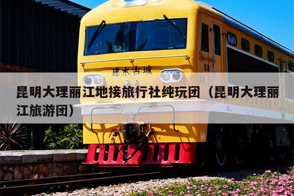 昆明大理丽江地接旅行社纯玩团（昆明大理丽江旅游团）