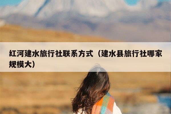 红河建水旅行社联系方式（建水县旅行社哪家规模大）