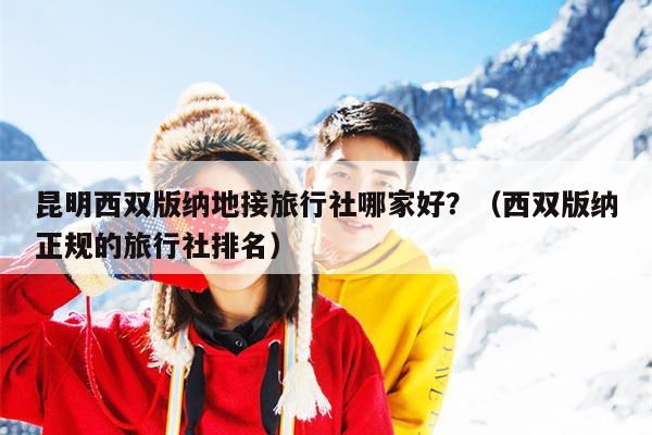 昆明西双版纳地接旅行社哪家好？（西双版纳正规的旅行社排名）