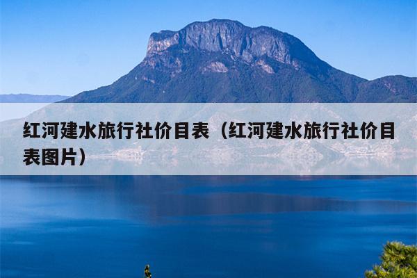 红河建水旅行社价目表（红河建水旅行社价目表图片）
