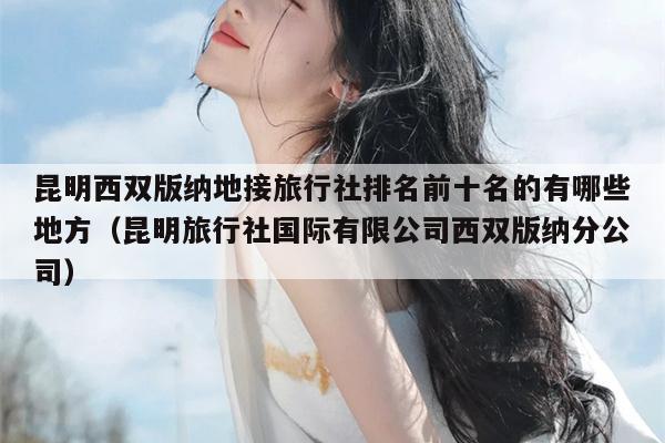 昆明西双版纳地接旅行社排名前十名的有哪些地方（昆明旅行社国际有限公司西双版纳分公司）