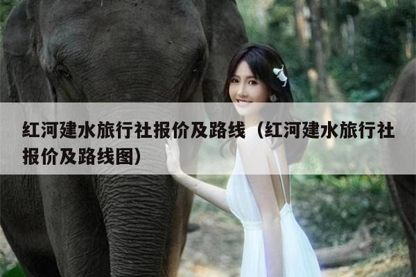 红河建水旅行社报价及路线（红河建水旅行社报价及路线图）