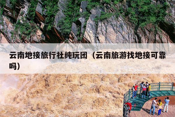 云南地接旅行社纯玩团（云南旅游找地接可靠吗）