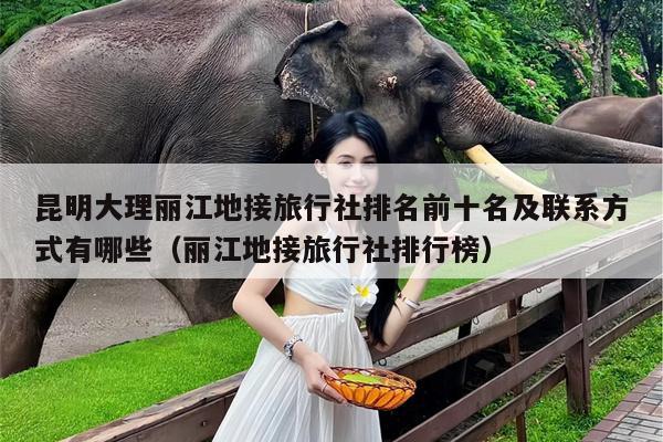 昆明大理丽江地接旅行社排名前十名及联系方式有哪些（丽江地接旅行社排行榜）