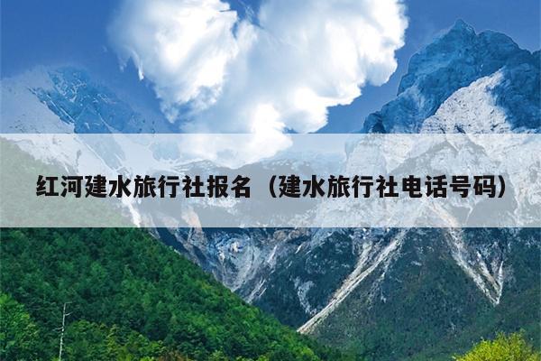 红河建水旅行社报名（建水旅行社电话号码）