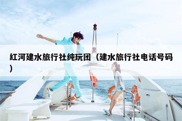 红河建水旅行社纯玩团（建水旅行社电话号码）