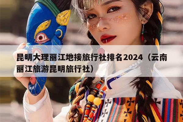 昆明大理丽江地接旅行社排名2024（云南丽江旅游昆明旅行社）