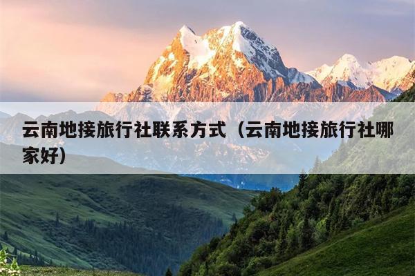 云南地接旅行社联系方式(云南地接旅行社哪家好)