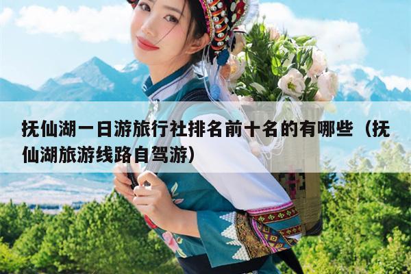 抚仙湖一日游旅行社排名前十名的有哪些（抚仙湖旅游线路自驾游）