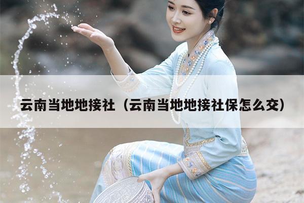 云南当地地接社（云南当地地接社保怎么交）