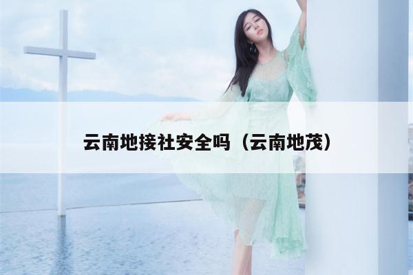 云南地接社安全吗(云南地茂)