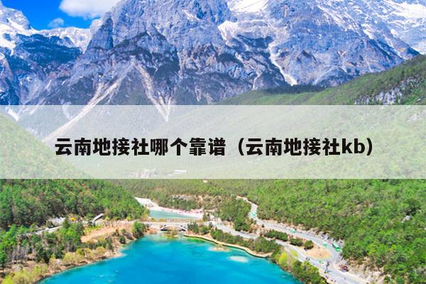 云南地接社哪个靠谱(云南地接社kb)