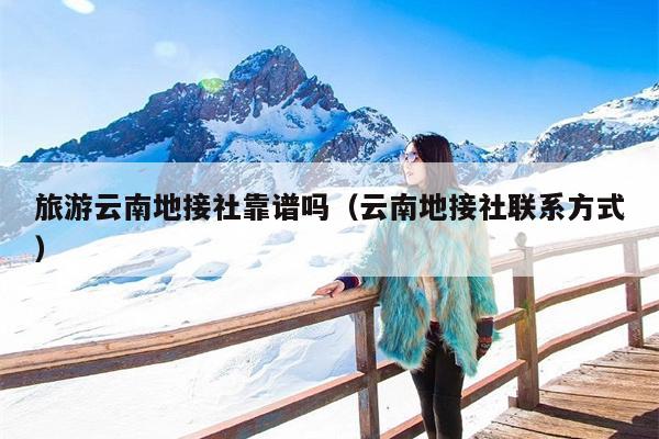 旅游云南地接社靠谱吗（云南地接社联系方式）