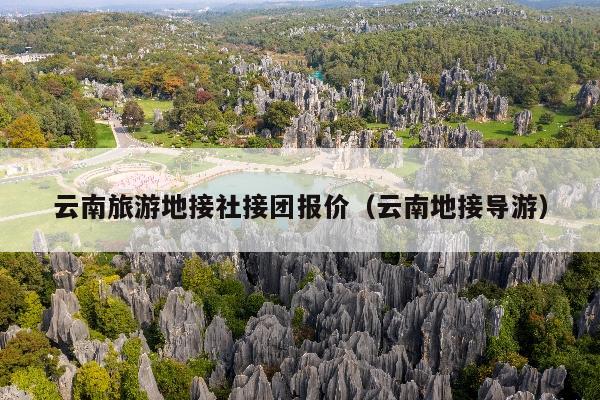云南旅游地接社接团报价（云南地接导游）