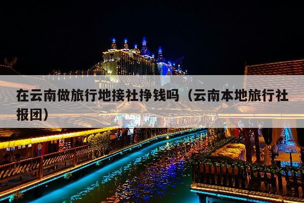 在云南做旅行地接社挣钱吗(云南本地旅行社报团)