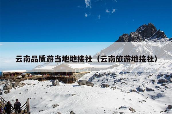 云南品质游当地地接社(云南旅游地接社)