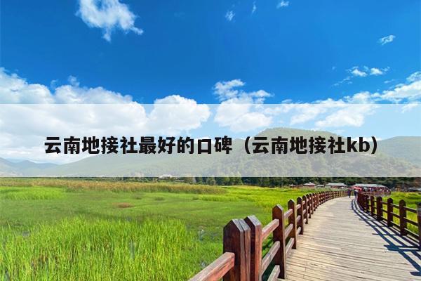 云南地接社最好的口碑（云南地接社kb）