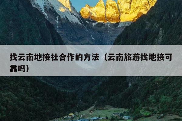 找云南地接社合作的方法（云南旅游找地接可靠吗）