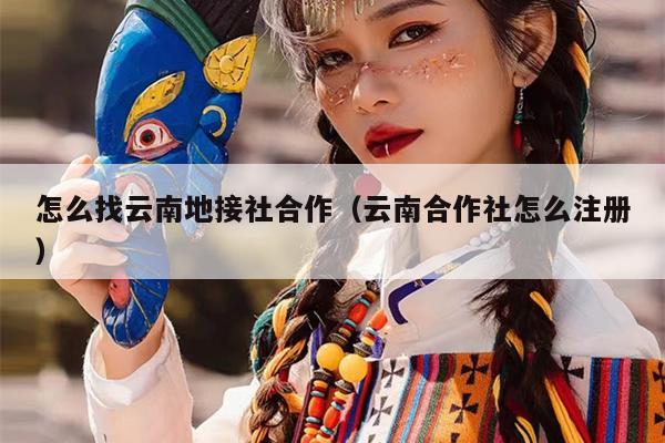 怎么找云南地接社合作（云南合作社怎么注册）