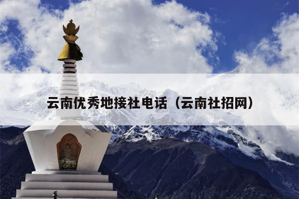 云南优秀地接社电话(云南社招网)