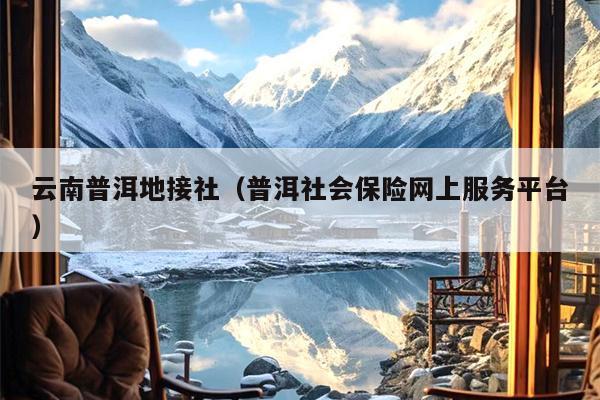 云南普洱地接社(普洱社会保险网上服务平台)